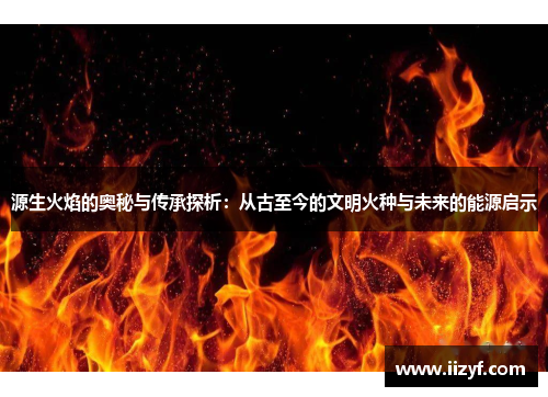 源生火焰的奥秘与传承探析：从古至今的文明火种与未来的能源启示